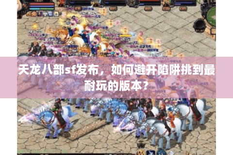 天龙八部sf发布,如何避开陷阱挑到最耐玩的版本? 天龙八部sf发布,如何避开陷阱挑到最耐玩的版本?