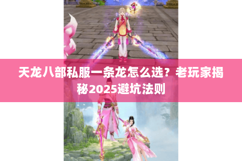 天龙八部私服一条龙怎么选?老玩家揭秘2025避坑法则 天龙八部私服一条龙怎么选?老玩家揭秘2025避坑法则