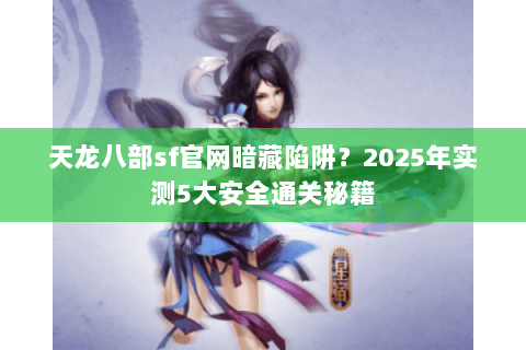 天龙八部sf官网暗藏陷阱?2025年实测5大安全通关秘籍 天龙八部sf官网暗藏陷阱?2025年实测5大安全通关秘籍