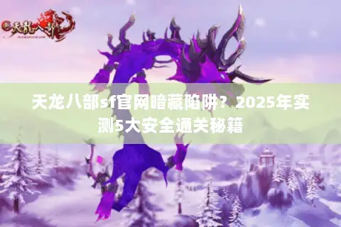天龙八部sf官网暗藏陷阱?2025年实测5大安全通关秘籍 天龙八部sf官网暗藏陷阱?2025年实测5大安全通关秘籍