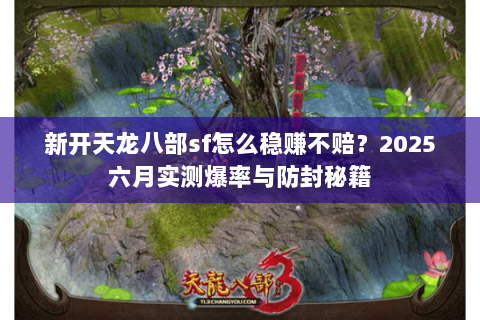 新开天龙八部sf怎么稳赚不赔？2025六月实测爆率与防封秘籍