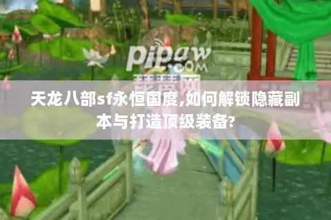 天龙八部sf永恒国度,如何解锁隐藏副本与打造顶级装备?