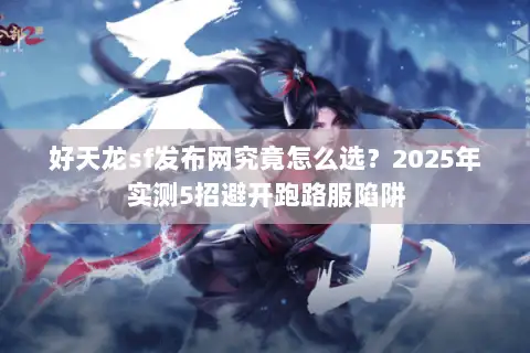 好天龙sf发布网究竟怎么选？2025年实测5招避开跑路服陷阱