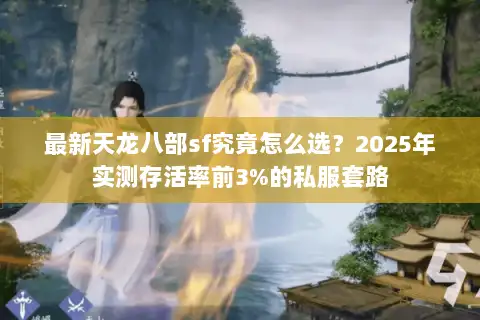 最新天龙八部sf究竟怎么选?2025年实测存活率前3%的私服套路 最新天龙八部sf究竟怎么选?2025年实测存活率前3%的私服套路