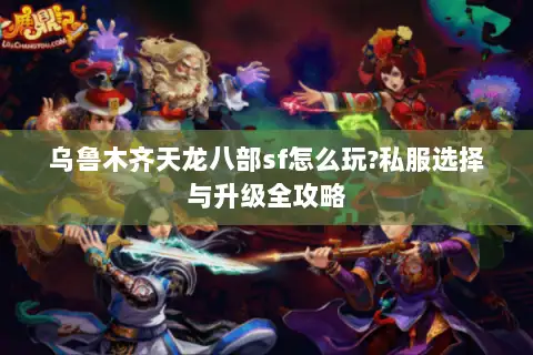 乌鲁木齐天龙八部sf怎么玩?私服选择与升级全攻略 乌鲁木齐天龙八部sf怎么玩?私服选择与升级全攻略