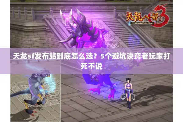 天龙sf发布站到底怎么选？5个避坑诀窍老玩家打死不说