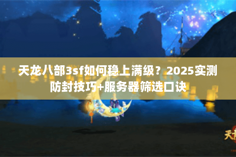 天龙八部3sf如何稳上满级?2025实测防封技巧+服务器筛选口诀 天龙八部3sf如何稳上满级?2025实测防封技巧+服务器筛选口诀