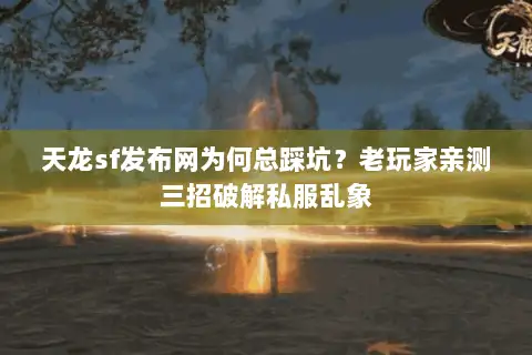 天龙sf发布网为何总踩坑？老玩家亲测三招破解私服乱象