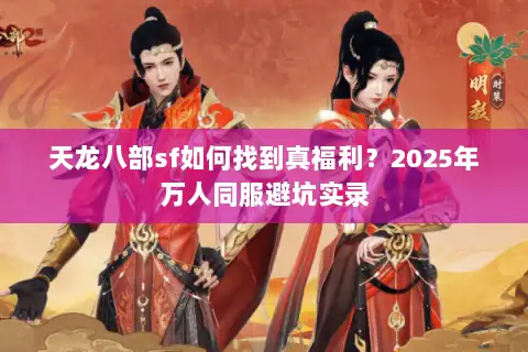 天龙八部sf如何找到真福利?2025年万人同服避坑实录 天龙八部sf如何找到真福利?2025年万人同服避坑实录