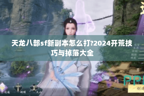 天龙八部sf新副本怎么打?2024开荒技巧与掉落大全