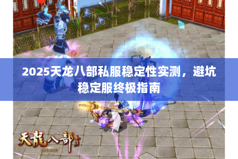 2025天龙八部私服稳定性实测，避坑稳定服终极指南