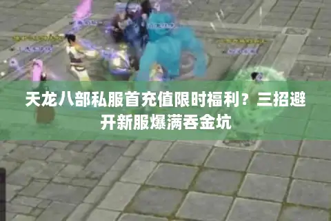 天龙八部私服首充值限时福利?三招避开新服爆满吞金坑 天龙八部私服首充值限时福利?三招避开新服爆满吞金坑