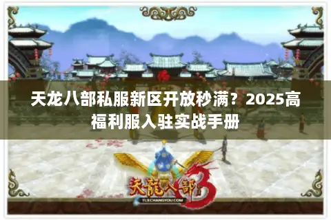 天龙八部私服新区开放秒满？2025高福利服入驻实战手册