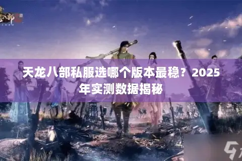 天龙八部私服选哪个版本最稳？2025年实测数据揭秘