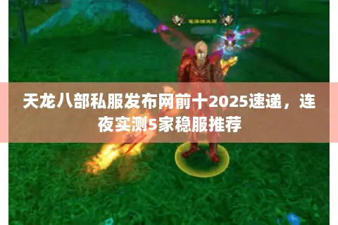 天龙八部私服发布网前十2025速递,连夜实测5家稳服推荐 天龙八部私服发布网前十2025速递,连夜实测5家稳服推荐