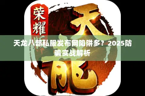 天龙八部私服发布网陷阱多?2025防骗实战解析 天龙八部私服发布网陷阱多?2025防骗实战解析