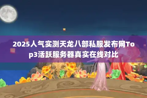 2025人气实测天龙八部私服发布网Top3活跃服务器真实在线对比