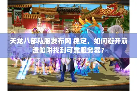 天龙八部私服发布网 稳定,如何避开崩溃陷阱找到可靠服务器? 天龙八部私服发布网 稳定,如何避开崩溃陷阱找到可靠服务器?