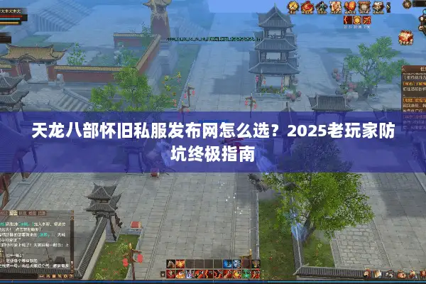 天龙八部怀旧私服发布网怎么选?2025老玩家防坑终极指南 天龙八部怀旧私服发布网怎么选?2025老玩家防坑终极指南