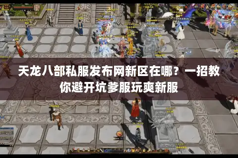 天龙八部私服发布网新区在哪？一招教你避开坑爹服玩爽新服