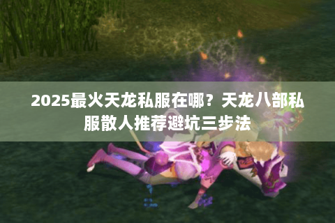 2025最火天龙私服在哪？天龙八部私服散人推荐避坑三步法