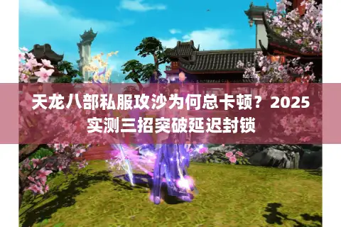 天龙八部私服攻沙为何总卡顿？2025实测三招突破延迟封锁