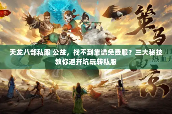 天龙八部私服 公益，找不到靠谱免费服？三大秘技教你避开坑玩转私服