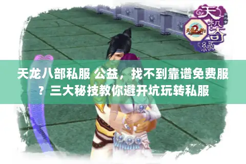 天龙八部私服 公益，找不到靠谱免费服？三大秘技教你避开坑玩转私服