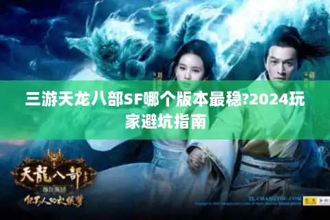 三游天龙八部SF哪个版本最稳?2024玩家避坑指南 三游天龙八部SF哪个版本最稳?2024玩家避坑指南