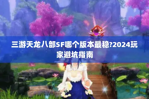 三游天龙八部SF哪个版本最稳?2024玩家避坑指南 三游天龙八部SF哪个版本最稳?2024玩家避坑指南