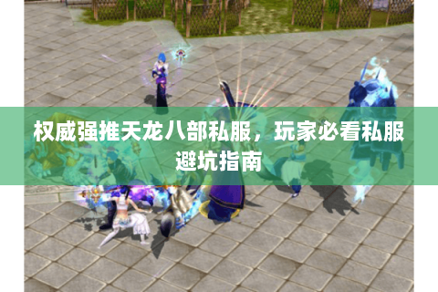 权威强推天龙八部私服,玩家必看私服避坑指南 权威强推天龙八部私服,玩家必看私服避坑指南