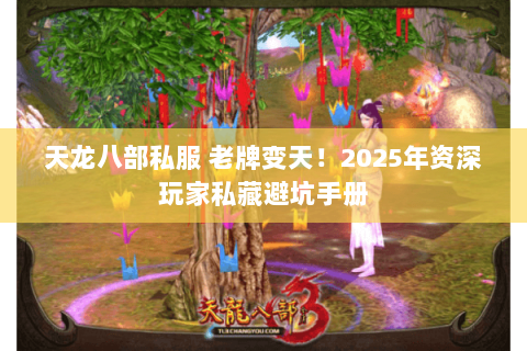 天龙八部私服 老牌变天！2025年资深玩家私藏避坑手册