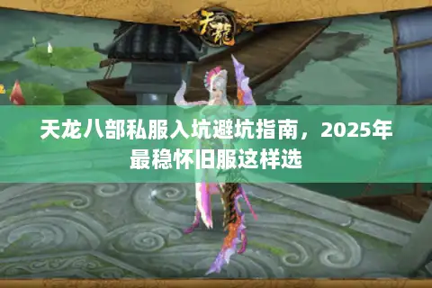 天龙八部私服入坑避坑指南，2025年最稳怀旧服这样选