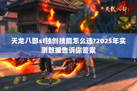 天龙八部sf独创技能怎么选?2025年实测数据告诉你答案 天龙八部sf独创技能怎么选?2025年实测数据告诉你答案
