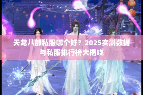 天龙八部私服哪个好？2025实测数据与私服排行榜大揭晓