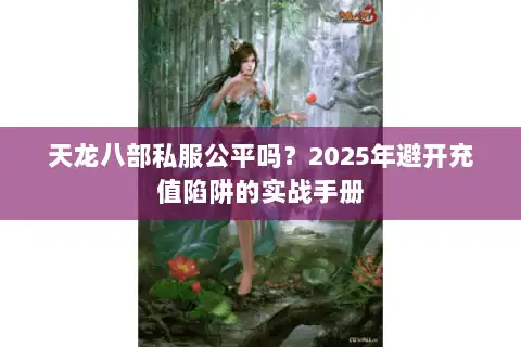 天龙八部私服公平吗？2025年避开充值陷阱的实战手册