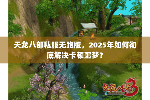 天龙八部私服无跑版，2025年如何彻底解决卡顿噩梦？