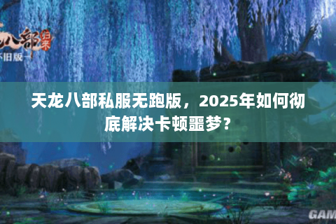 天龙八部私服无跑版，2025年如何彻底解决卡顿噩梦？