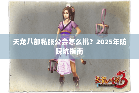 天龙八部私服公会怎么挑?2025年防踩坑指南 天龙八部私服公会怎么挑?2025年防踩坑指南