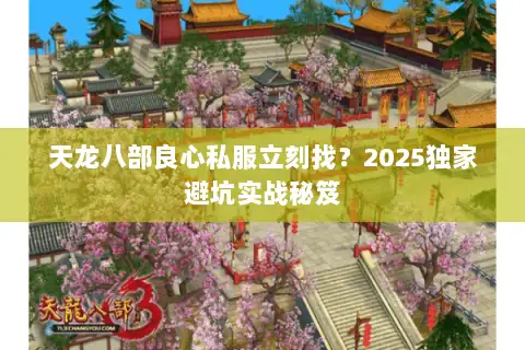 天龙八部良心私服立刻找?2025独家避坑实战秘笈 天龙八部良心私服立刻找?2025独家避坑实战秘笈