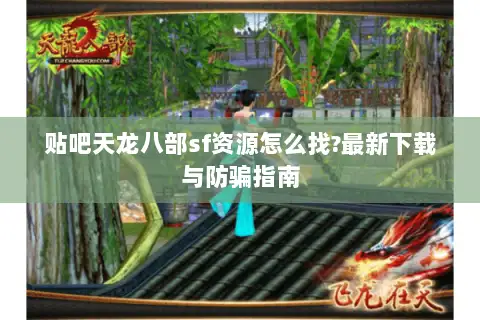 贴吧天龙八部sf资源怎么找?最新下载与防骗指南 贴吧天龙八部sf资源怎么找?最新下载与防骗指南