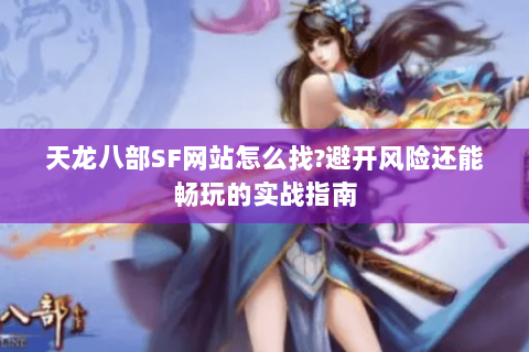 天龙八部SF网站怎么找?避开风险还能畅玩的实战指南 天龙八部SF网站怎么找?避开风险还能畅玩的实战指南