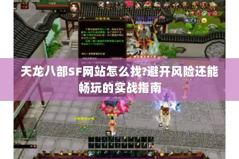 天龙八部SF网站怎么找?避开风险还能畅玩的实战指南 天龙八部SF网站怎么找?避开风险还能畅玩的实战指南