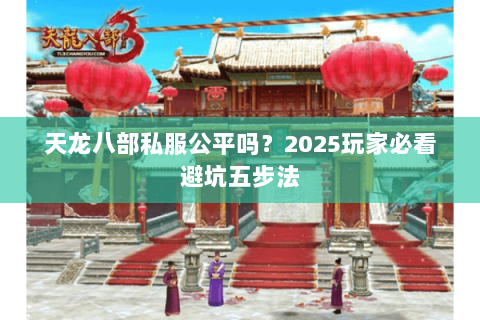 天龙八部私服公平吗？2025玩家必看避坑五步法