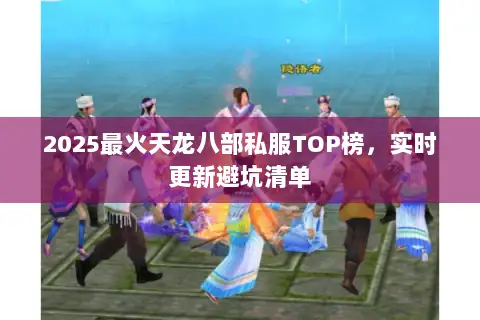 2025最火天龙八部私服TOP榜,实时更新避坑清单 2025最火天龙八部私服TOP榜,实时更新避坑清单
