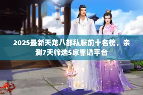 2025最新天龙八部私服前十名榜，亲测7天筛选5家靠谱平台