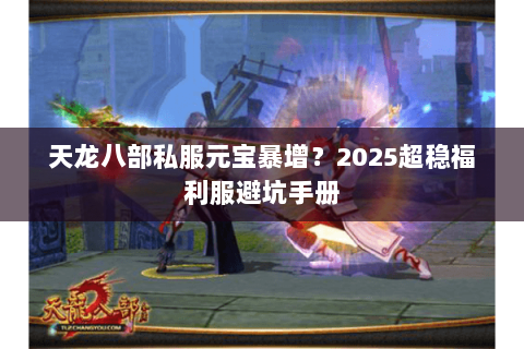 天龙八部私服元宝暴增?2025超稳福利服避坑手册 天龙八部私服元宝暴增?2025超稳福利服避坑手册