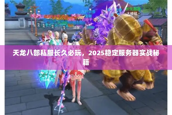 天龙八部私服长久必玩,2025稳定服务器实战秘籍 天龙八部私服长久必玩,2025稳定服务器实战秘籍