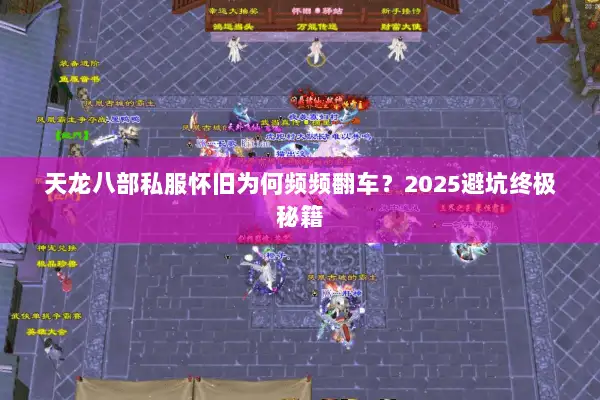 天龙八部私服怀旧为何频频翻车?2025避坑终极秘籍 天龙八部私服怀旧为何频频翻车?2025避坑终极秘籍