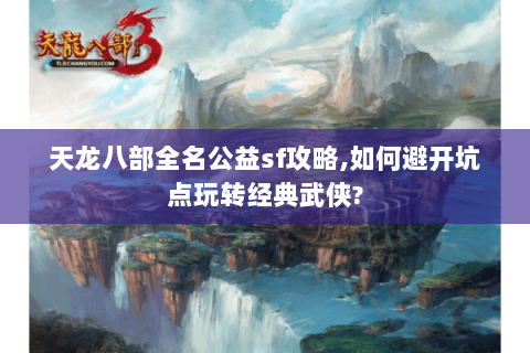 天龙八部全名公益sf攻略,如何避开坑点玩转经典武侠?